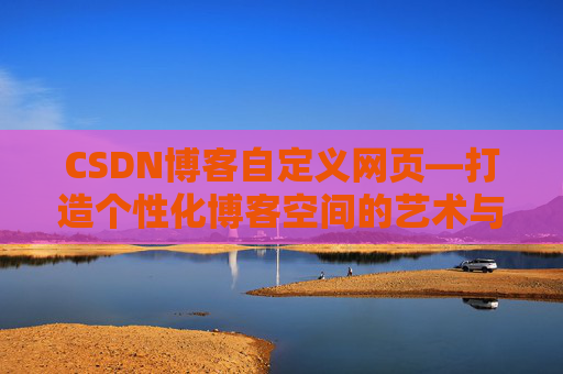 CSDN博客自定义网页—打造个性化博客空间的艺术与技巧